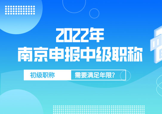 2022年南京中級職稱評審申報，對初級職稱年限要求幾年？